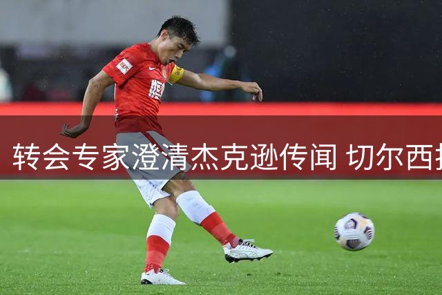 转会专家澄清杰克逊传闻 切尔西拒绝租借方案
